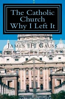 The Catholic Church, Why I Left It: Second Edition by Gauss, James F.