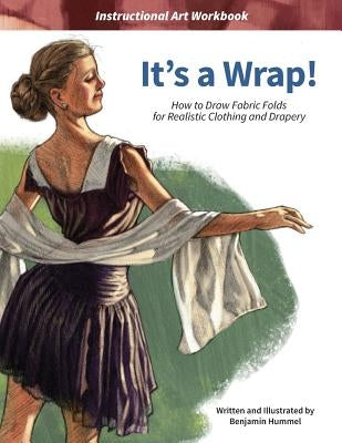 It's a Wrap!: How to Draw Fabric Folds for Realistic Clothing and Drapery by Hummel, Benjamin J.