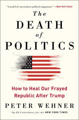The Death of Politics: How to Heal Our Frayed Republic After Trump by Wehner, Peter