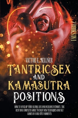 Tantric Sex and Kamasutra Positions: How To Spice Up your Sexual Life and Increase Intimacy. The Best and Complete Guide to Enjoy New Techniques and S by Sellner, Victor E.