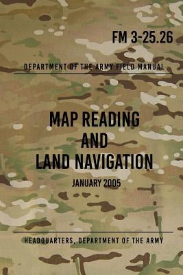 FM 3-25.26 Map Reading and Land Navigation: January 2005 by The Army, Headquarters Department of