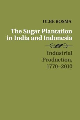 The Sugar Plantation in India and Indonesia: Industrial Production, 1770-2010 by Bosma, Ulbe