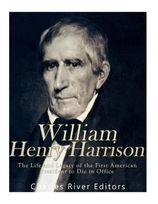 William Henry Harrison: The Life and Legacy of the First American President to Die in Office by Charles River Editors