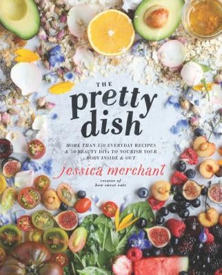 The Pretty Dish: More Than 150 Everyday Recipes and 50 Beauty Diys to Nourish Your Body Inside and Out: A Cookbook by Merchant, Jessica