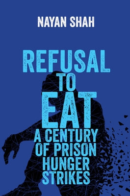 Refusal to Eat: A Century of Prison Hunger Strikes by Shah, Nayan