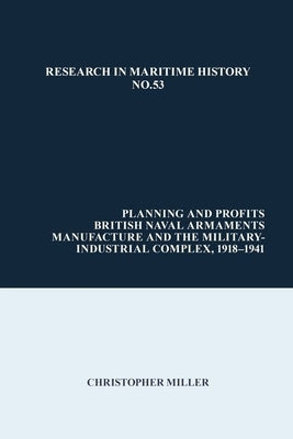 Planning and Profits: British Naval Armaments Manufacture and the Military Industrial Complex, 1918-1941 by Miller, Christopher