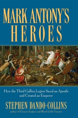 Mark Antony's Heroes: How the Third Gallica Legion Saved an Apostle and Created an Emperor by Dando-Collins, Stephen