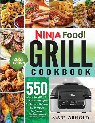 Ninja Foodi Grill Cookbook: 550 Easy, Healthy & Delicious Recipes for Indoor Grilling and Air Frying Perfection (for Beginners and Advanced Users) by Arnold, Mary