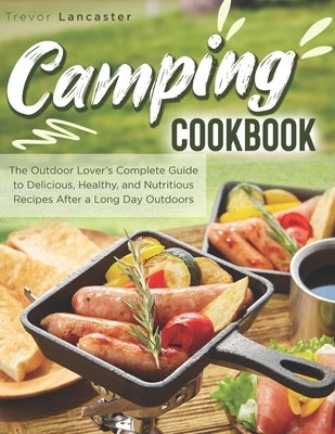 Camping Cookbook: The Outdoor Lover's Complete Guide to Delicious, Healthy, and Nutritious Recipes After a Long Day Outdoors by Lancaster, Trevor