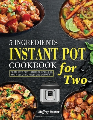 5 Ingredients Instant Pot Cookbook for Two: Perfectly Portioned Recipes for Your Electric Pressure Cooker by Dasner, Meffrey