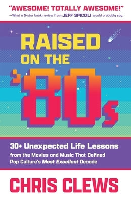 Raised on the '80s: 30+ Unexpected Life Lessons from the Movies and Music That Defined Pop Culture's Most Excellent Decade by Clews, Chris