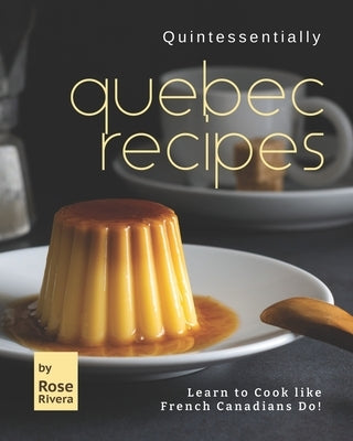 Quintessentially Quebec Recipes: Learn to Cook like French Canadians Do! by Rivera, Rose