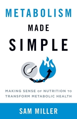 Metabolism Made Simple: Making Sense of Nutrition to Transform Metabolic Health by Miller, Sam