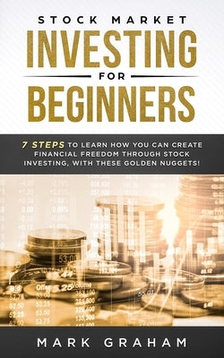 Stock Market Investing for Beginners: 7 Steps to Learn How You Can Create Financial Freedom Through Stock Investing, With These Golden Nuggets! by Graham, Mark
