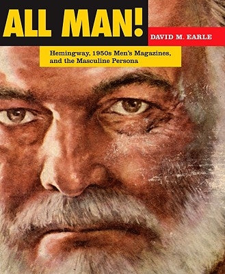 All Man!: Hemingway, 1950s Men's Magazines, and the Masculine Persona by Earle, David M.