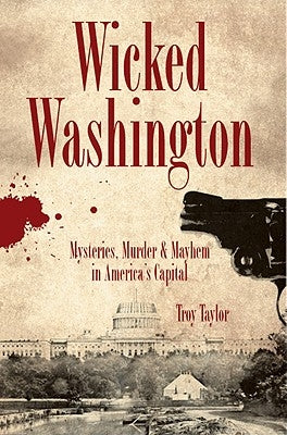 Wicked Washington:: Mysteries, Murder & Mayhem in America's Capital by Taylor, Troy