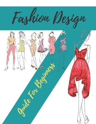 Fashion Design Guide for Beginners: Principles, Practice, and Techniques: The Practical Guide for Aspiring Beginners Fashion Designers by Fashion, World Of