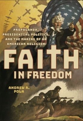 Faith in Freedom: Propaganda, Presidential Politics, and the Making of an American Religion by Polk, Andrew R.