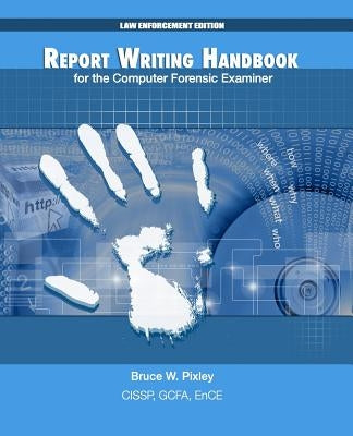 Report Writing Handbook for the Computer Forensic Examiner: Law Enforcement Edition by Pixley, Bruce W.