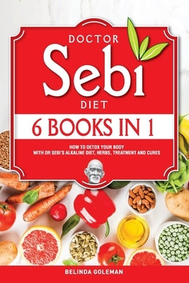 Doctor Sebi Diet: 6 Books in 1: How to Detox Your Body With Dr Sebi's Alkaline Diet, Herbs, Treatment and Cures by Goleman, Belinda