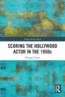 Scoring the Hollywood Actor in the 1950s by Camp, Gregory