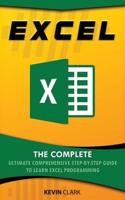 Excel: The Complete Ultimate Comprehensive Step-By-Step Guide To Learn Excel Programming by Clark, Kevin