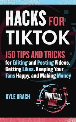 Hacks for Tiktok: 150 Tips and Tricks for Editing and Posting Videos, Getting Likes, Keeping Your Fans Happy, and Making Money by Brach, Kyle
