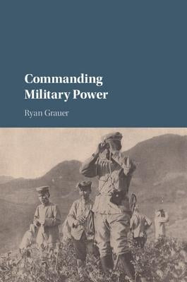 Commanding Military Power: Organizing for Victory and Defeat on the Battlefield by Grauer, Ryan