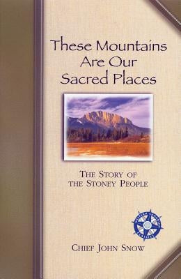 These Mountains Are Our Sacred Places: The Story of the Stoney People by Snow, Chief John