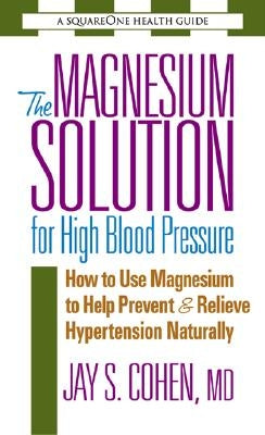 The Magnesium Solution for High Blood Pressure: How to Use Magnesium to Help Prevent & Relieve Hypertension Naturally by Cohen, Jay S.