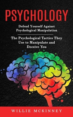 Psychology: Defend Yourself Against Psychological Manipulation (The Psychological Tactics They Use to Manipulate and Deceive You) by McKinney, Willie