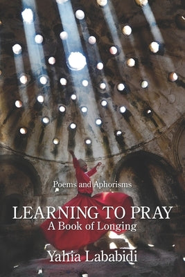 Learning to Pray: A Book of Longing by Lababidi, Yahia