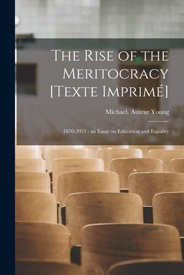 The Rise of the Meritocracy [Texte Imprime&#769;]: 1870-2033: an Essay on Education and Equality by Young, Michael (1915-2002) Auteur