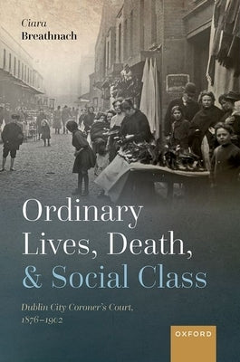 Ordinary Lives, Death, and Social Class: Dublin City Coroner's Court, 1876-1902 by Breathnach, Ciara