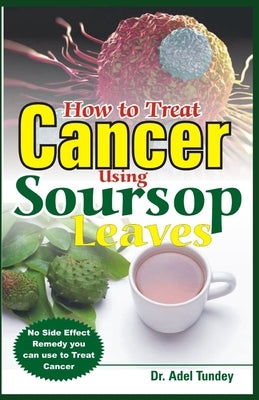 How to Treat Cancer Using Soursop Leaves: No Side Effect Remedy you can use to treat Cancer by Tundey, Adel