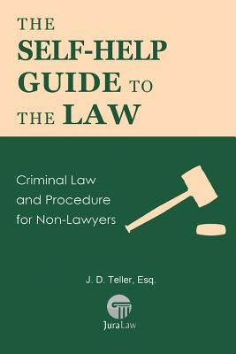 The Self-Help Guide to the Law: Criminal Law and Procedure for Non-Lawyers by Teller Esq, J. D.