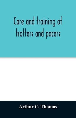 Care and training of trotters and pacers by C. Thomas, Arthur