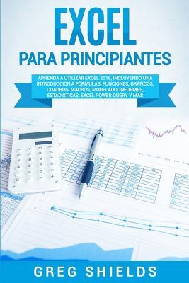 Excel para principiantes: Aprenda a utilizar Excel 2016, incluyendo una introducción a fórmulas, funciones, gráficos, cuadros, macros, modelado, by Shields, Greg