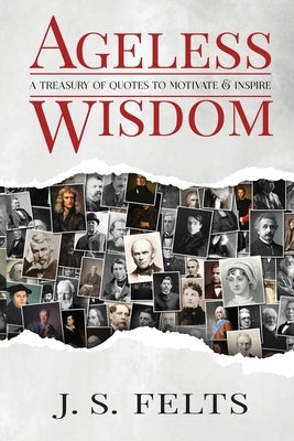 Ageless Wisdom: A Treasury Of Quotes To Motivate and Inspire by Felts, J. S.