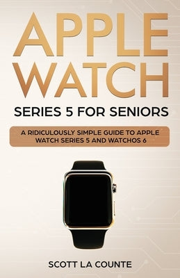 Apple Watch Series 5 for Seniors: A Ridiculously Simple Guide to Apple Watch Series 5 and WatchOS 6 (Color Edition) by La Counte, Scott