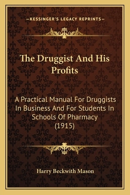 The Druggist And His Profits: A Practical Manual For Druggists In Business And For Students In Schools Of Pharmacy (1915) by Mason, Harry Beckwith