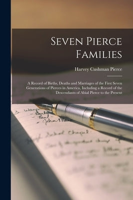 Seven Pierce Families: a Record of Births, Deaths and Marriages of the First Seven Generations of Pierces in America, Including a Record of t by Pierce, Harvey Cushman 1859-