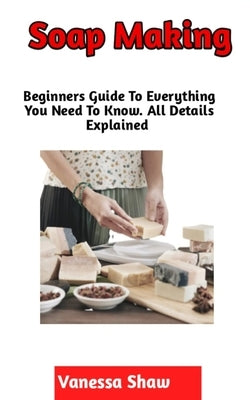 Soap Making: A Step By Step Guide On How To Make Your Own Soap (Beginners Edition) by Shaw, Vanessa