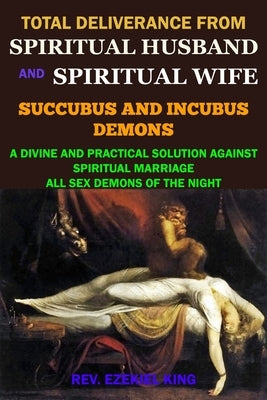 Total Deliverance from Spiritual Husband and Spiritual Wife (Succubus and Incubus Demons): A Divine and Practical Solution Against Spiritual Marriage by King, Rev Ezekiel