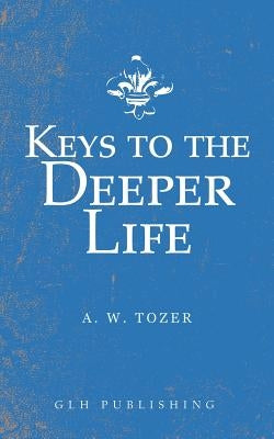Keys to the Deeper Life by Tozer, A. W.