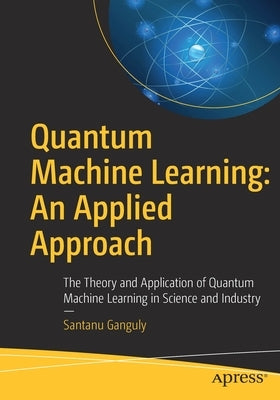 Quantum Machine Learning: An Applied Approach: The Theory and Application of Quantum Machine Learning in Science and Industry by Ganguly, Santanu