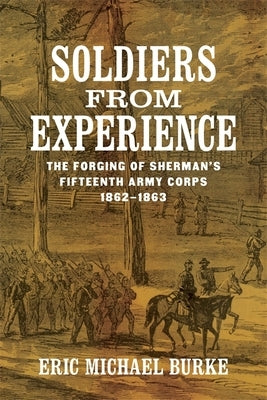 Soldiers from Experience: The Forging of Sherman's Fifteenth Army Corps, 1862-1863 by Burke, Eric Michael