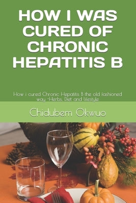 How I Was Cured of Chronic Hepatitis B: The old fashioned way -Herbs, Diet and lifestyle by Okwuo, Chidubem