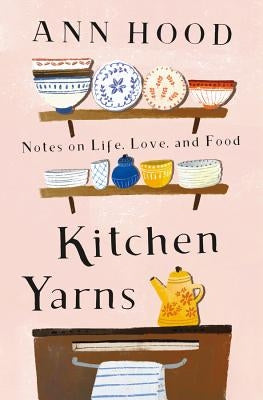 Kitchen Yarns: Notes on Life, Love, and Food by Hood, Ann