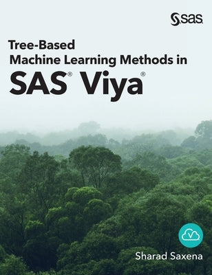 Tree-Based Machine Learning Methods in SAS Viya by Saxena, Sharad